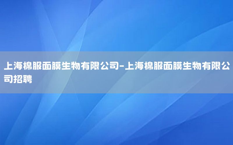上海棉服面膜生物有限公司-上海棉服面膜生物有限公司招聘