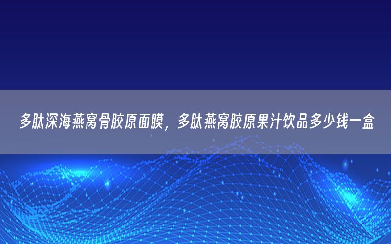 多肽深海燕窝骨胶原面膜，多肽燕窝胶原果汁饮品多少钱一盒