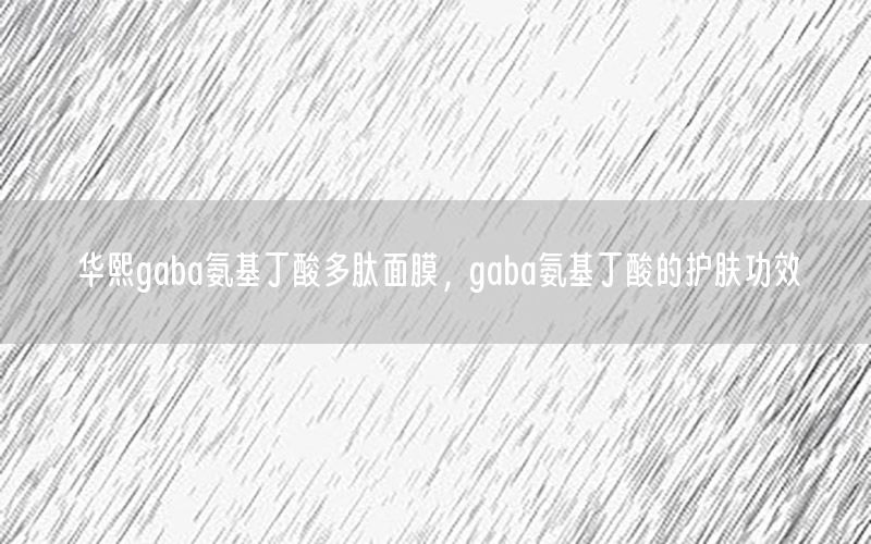 华熙gaba氨基丁酸多肽面膜，gaba氨基丁酸的护肤功效