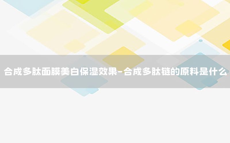 合成多肽面膜美白保湿效果-合成多肽链的原料是什么