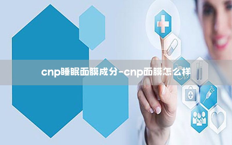 cnp睡眠面膜成分-cnp面膜怎么样