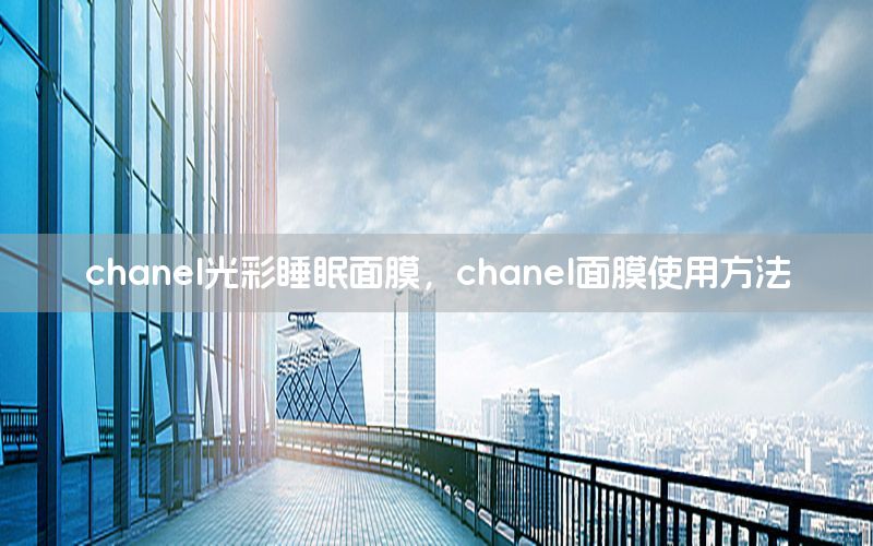 chanel光彩睡眠面膜，chanel面膜使用方法