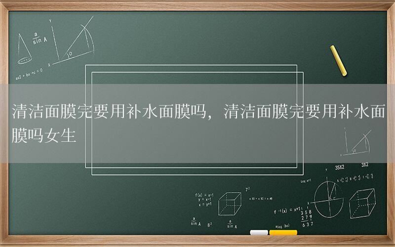 清洁面膜完要用补水面膜吗，清洁面膜完要用补水面膜吗女生