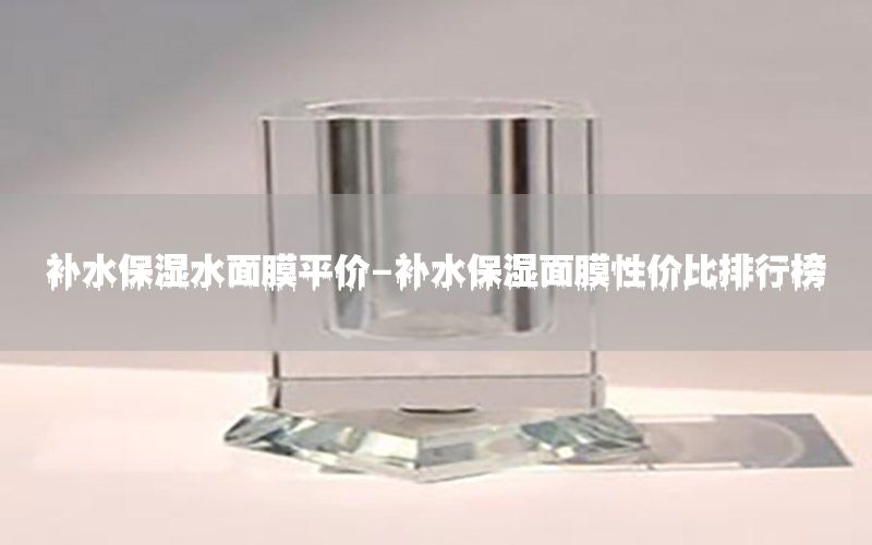 补水保湿水面膜平价-补水保湿面膜性价比排行榜