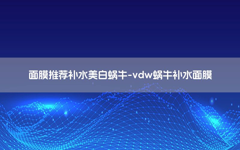 面膜推荐补水美白蜗牛-vdw蜗牛补水面膜