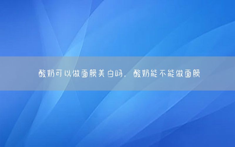 酸奶可以做面膜美白吗，酸奶能不能做面膜