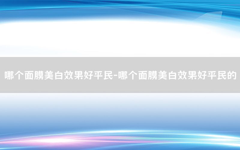 哪个面膜美白效果好平民-哪个面膜美白效果好平民的