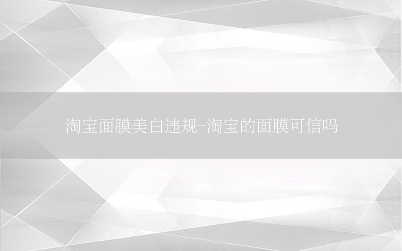 淘宝面膜美白违规-淘宝的面膜可信吗