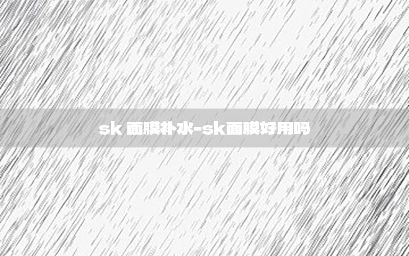 sk 面膜补水-sk面膜好用吗