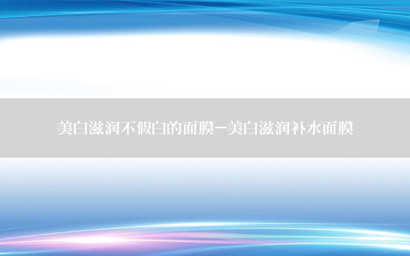 美白滋润不假白的面膜-美白滋润补水面膜