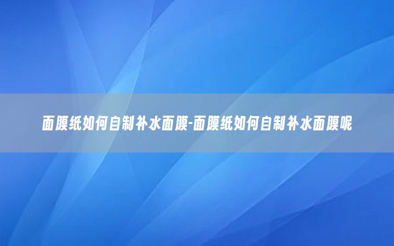 面膜纸如何自制补水面膜-面膜纸如何自制补水面膜呢