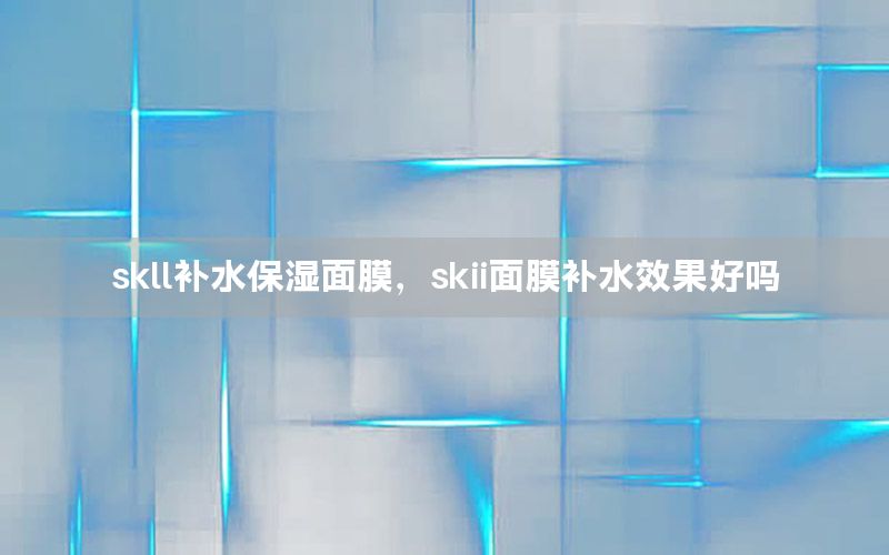 skll补水保湿面膜，skii面膜补水效果好吗