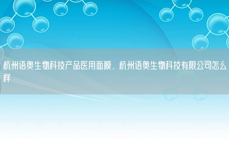 杭州语奥生物科技产品医用面膜，杭州语奥生物科技有限公司怎么样