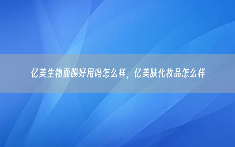 亿美生物面膜好用吗怎么样，亿美肤化妆品怎么样