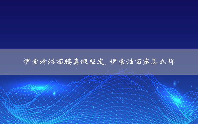 伊索清洁面膜真假坚定，伊索洁面露怎么样