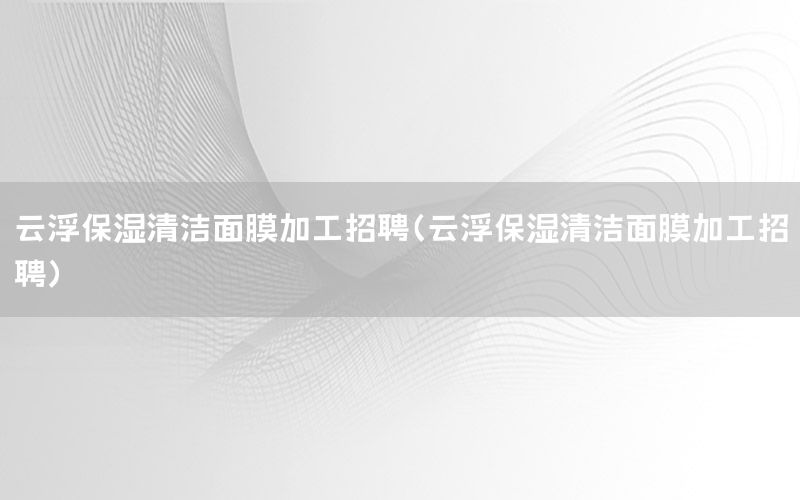 云浮保湿清洁面膜加工招聘（云浮保湿清洁面膜加工招聘）