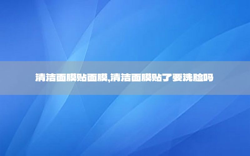 清洁面膜贴面膜，清洁面膜贴了要洗脸吗