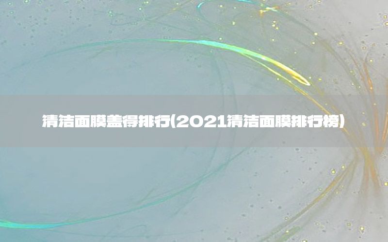 清洁面膜盖得排行（2021清洁面膜排行榜）