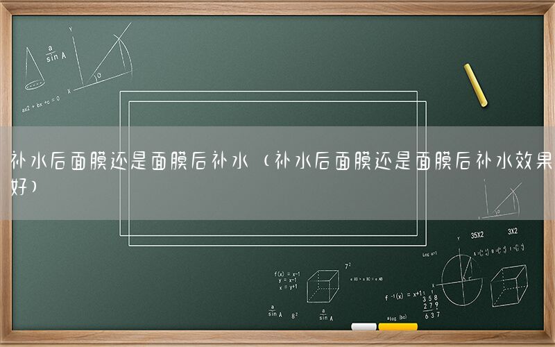 补水后面膜还是面膜后补水（补水后面膜还是面膜后补水效果好）